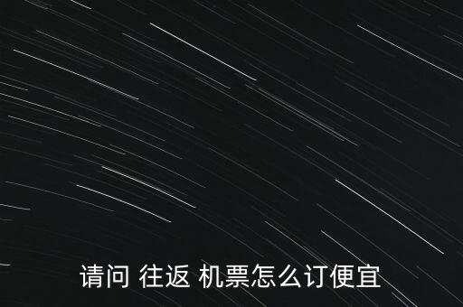 請(qǐng)問(wèn) 往返 機(jī)票怎么訂便宜