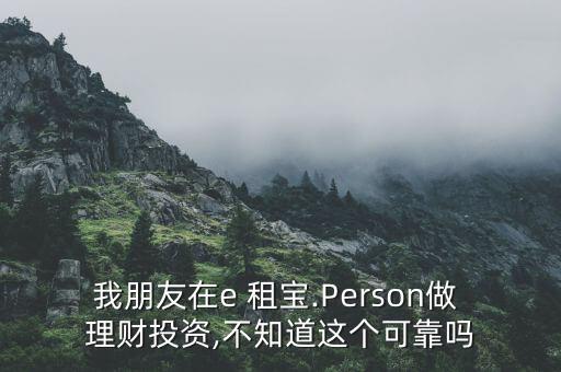 我朋友在e 租寶.Person做 理財投資,不知道這個可靠嗎