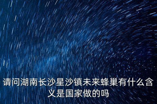 請(qǐng)問湖南長(zhǎng)沙星沙鎮(zhèn)未來蜂巢有什么含義是國(guó)家做的嗎