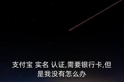 支付寶 實名 認證,需要銀行卡,但是我沒有怎么辦