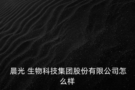  晨光 生物科技集團股份有限公司怎么樣