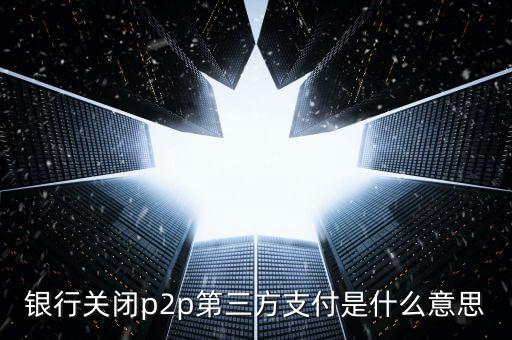 銀行關閉p2p第三方支付是什么意思