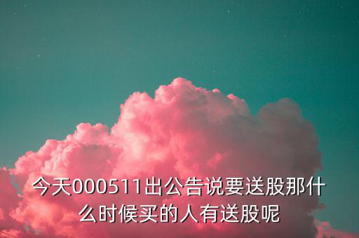 今天000511出公告說要送股那什么時候買的人有送股呢