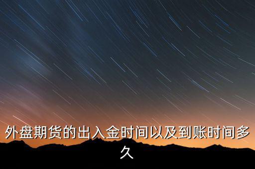 期貨什么時候才能出金，外盤期貨的出入金時間以及到賬時間多久