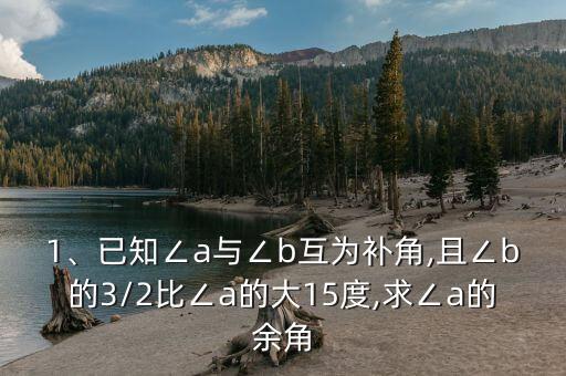 1、已知∠a與∠b互為補角,且∠b的3/2比∠a的大15度,求∠a的余角