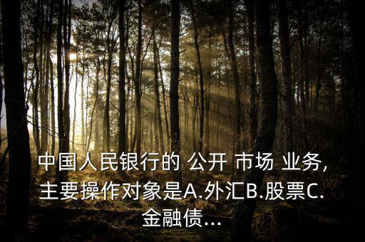 中國人民銀行的 公開 市場 業(yè)務,主要操作對象是A.外匯B.股票C.金融債...