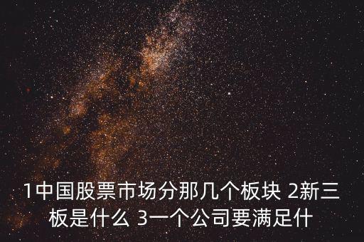 1中國(guó)股票市場(chǎng)分那幾個(gè)板塊 2新三板是什么 3一個(gè)公司要滿足什