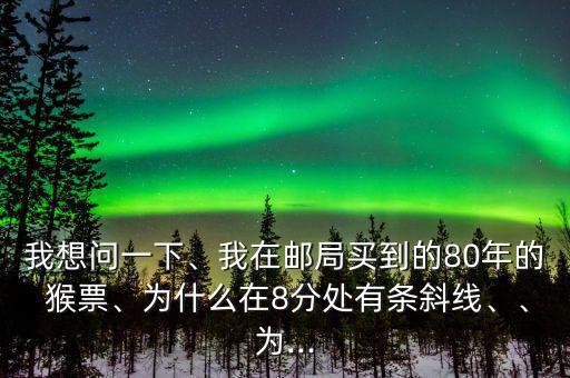 我想問一下、我在郵局買到的80年的 猴票、為什么在8分處有條斜線、、為...