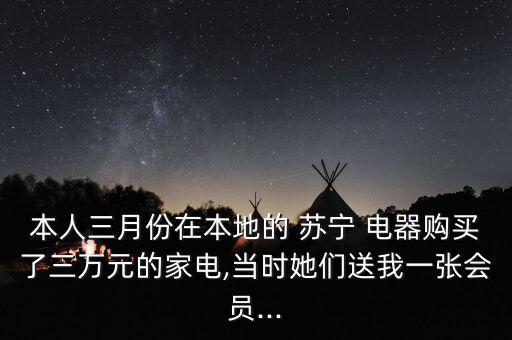 本人三月份在本地的 蘇寧 電器購買了三萬元的家電,當(dāng)時(shí)她們送我一張會(huì)員...