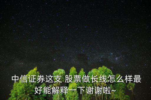  中信證券這支 股票做長(zhǎng)線怎么樣最好能解釋一下謝謝啦~