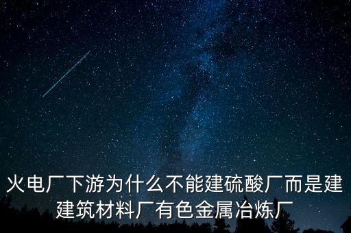 火電廠下游為什么不能建硫酸廠而是建建筑材料廠有色金屬冶煉廠