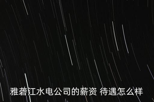 雅礱江水電公司的薪資 待遇怎么樣