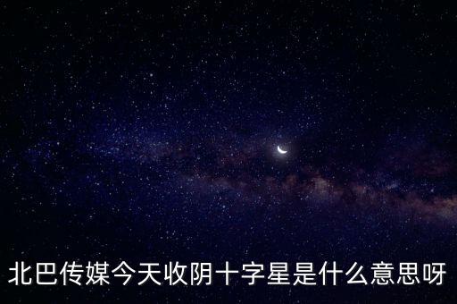 北巴傳媒今天收陰十字星是什么意思呀