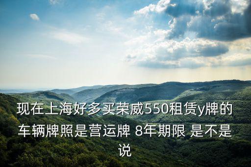 現(xiàn)在上海好多買榮威550租賃y牌的車輛牌照是營運牌 8年期限 是不是說