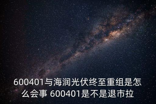 600401與海潤光伏終至重組是怎么會事 600401是不是退市拉