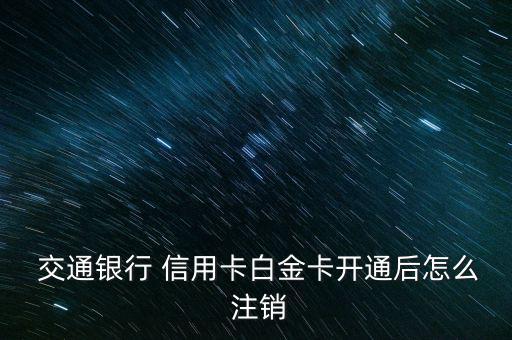  交通銀行 信用卡白金卡開通后怎么 注銷