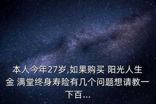 本人今年27歲,如果購(gòu)買 陽(yáng)光人生金 滿堂終身壽險(xiǎn)有幾個(gè)問題想請(qǐng)教一下百...