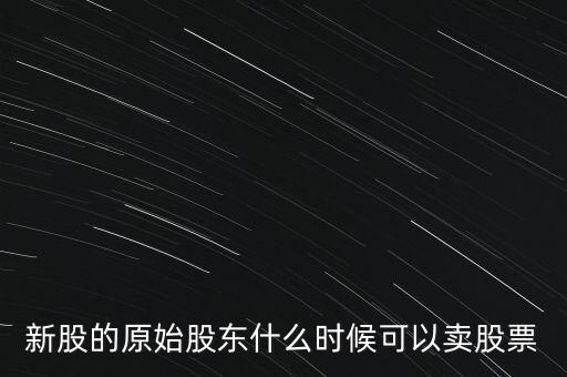 上市股東什么時候能賣股票，新股的原始股東什么時候可以賣股票