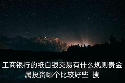 工商銀行的紙白銀交易有什么規(guī)則貴金屬投資哪個(gè)比較好些  搜