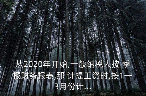 從2020年開(kāi)始,一般納稅人按 季報(bào)財(cái)務(wù)報(bào)表,那 計(jì)提工資時(shí),按1一3月份計(jì)...