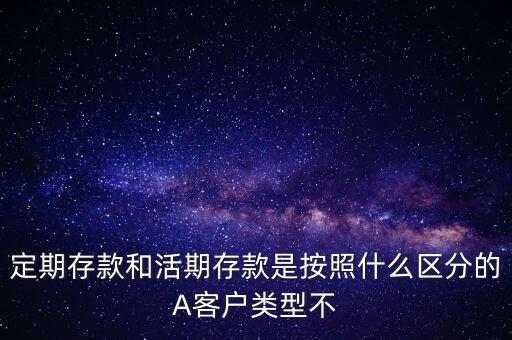 定期存款和活期存款是按照什么區(qū)分的，定期存款和活期存款是按照什么區(qū)分的A客戶(hù)類(lèi)型不