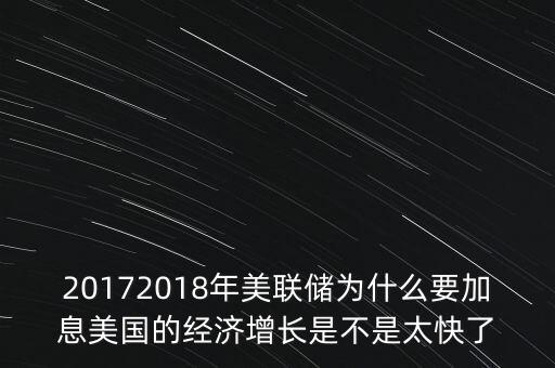 20172018年美聯(lián)儲(chǔ)為什么要加息美國(guó)的經(jīng)濟(jì)增長(zhǎng)是不是太快了