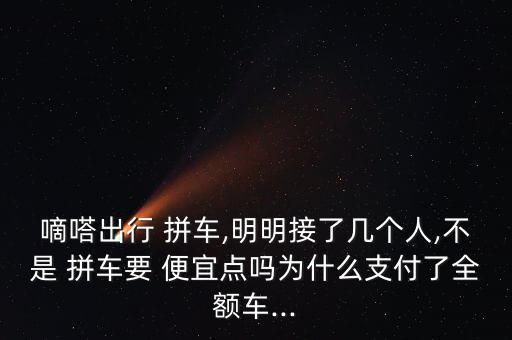 嘀嗒出行 拼車,明明接了幾個(gè)人,不是 拼車要 便宜點(diǎn)嗎為什么支付了全額車...