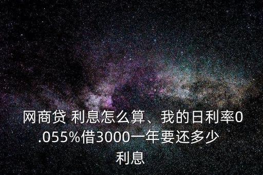  網(wǎng)商貸 利息怎么算、我的日利率0.055%借3000一年要還多少 利息