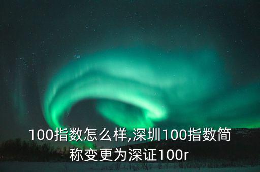 深證100指數(shù)怎么樣,深圳100指數(shù)簡稱變更為深證100r