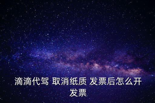  滴滴代駕 取消紙質(zhì) 發(fā)票后怎么開 發(fā)票