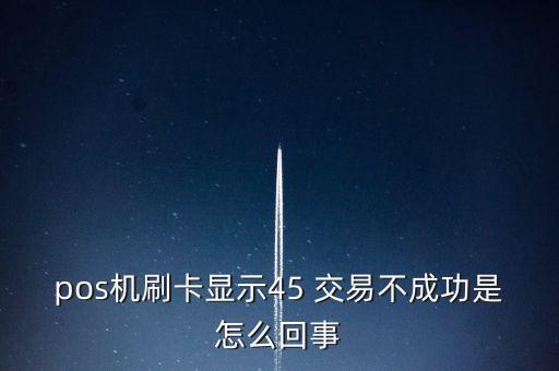 pos機刷卡顯示45 交易不成功是怎么回事