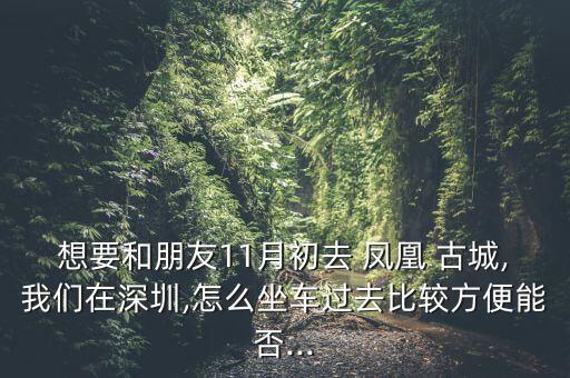 想要和朋友11月初去 鳳凰 古城,我們?cè)谏钲?怎么坐車過(guò)去比較方便能否...