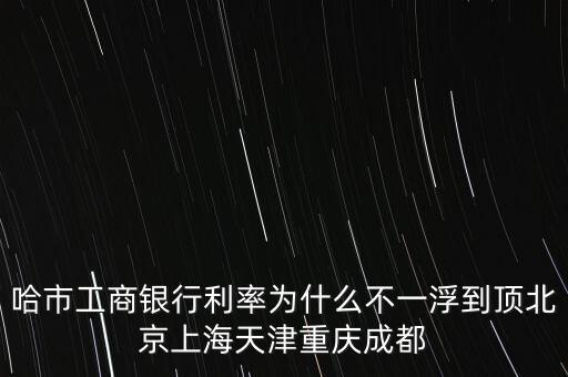 為什么禁止一浮到頂，哈市工商銀行利率為什么不一浮到頂北京上海天津重慶成都