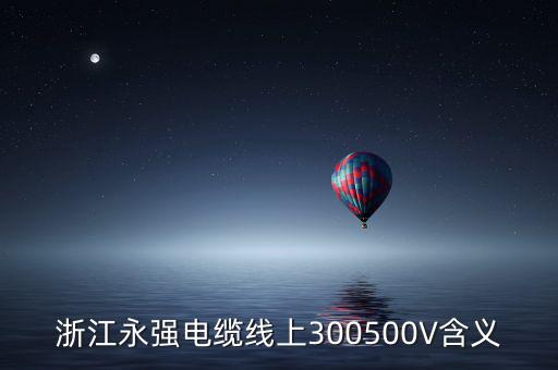 浙江永強(qiáng)電纜線(xiàn)上300500V含義