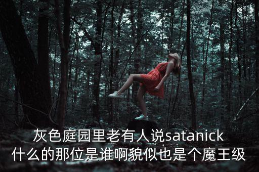 灰色庭園里老有人說satanick什么的那位是誰啊貌似也是個(gè)魔王級(jí)