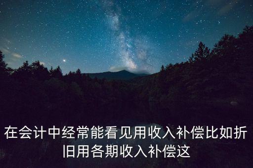 在會計中經(jīng)常能看見用收入補償比如折舊用各期收入補償這