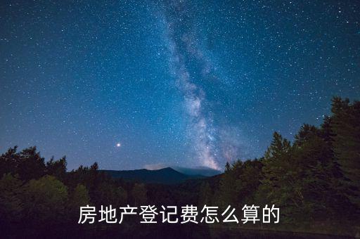 不動產(chǎn)登記費按什么收取，房地產(chǎn)登記費怎么算的