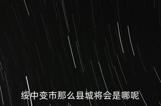 綏中縣最近有什么大的變動嘛，綏中縣將會變成市這是真的嗎有誰知道