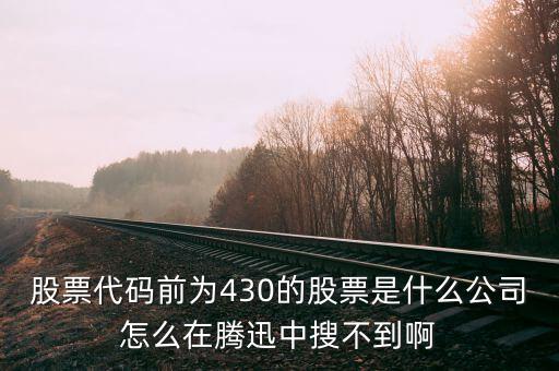 股票代碼前為430的股票是什么公司怎么在騰迅中搜不到啊