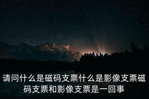 請(qǐng)問(wèn)什么是磁碼支票什么是影像支票磁碼支票和影像支票是一回事