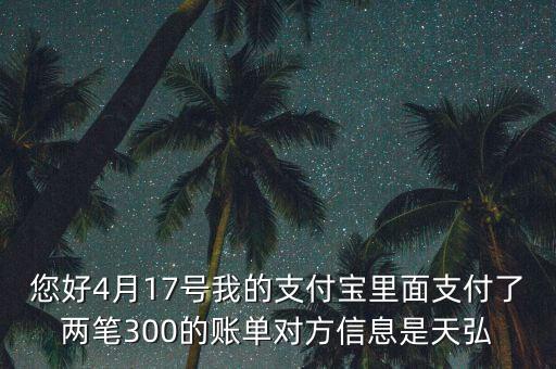 您好4月17號(hào)我的支付寶里面支付了兩筆300的賬單對(duì)方信息是天弘