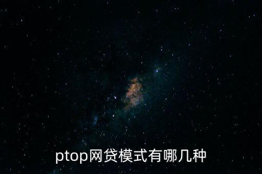 ptop網(wǎng)貸模式有哪幾種