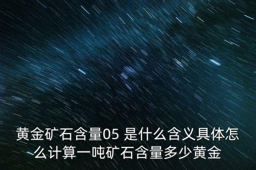 黃金礦石含量05 是什么含義具體怎么計(jì)算一噸礦石含量多少黃金