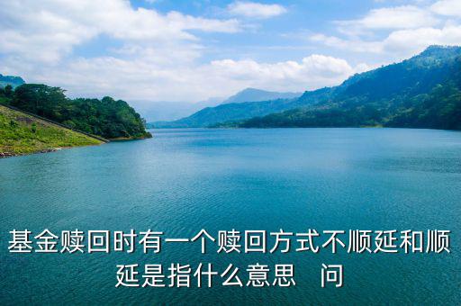 基金贖回時(shí)有一個(gè)贖回方式不順延和順延是指什么意思   問