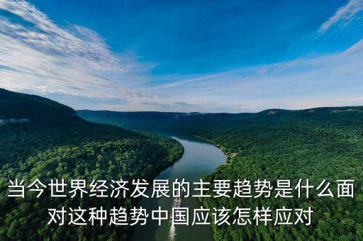 當(dāng)今世界經(jīng)濟發(fā)展的主要趨勢是什么面對這種趨勢中國應(yīng)該怎樣應(yīng)對