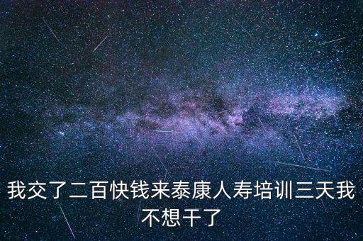 我交了二百快錢(qián)來(lái)泰康人壽培訓(xùn)三天我不想干了