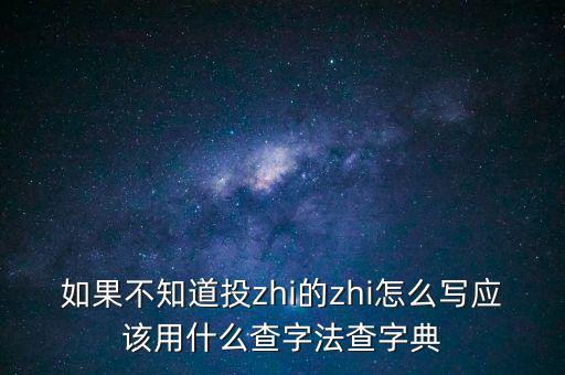 如果不知道投zhi的zhi怎么寫應該用什么查字法查字典