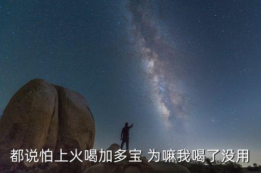 怕上火喝加多寶來由為什么有怕，為什么經(jīng)常聽到有人說怕上火更多人喝加多寶呢