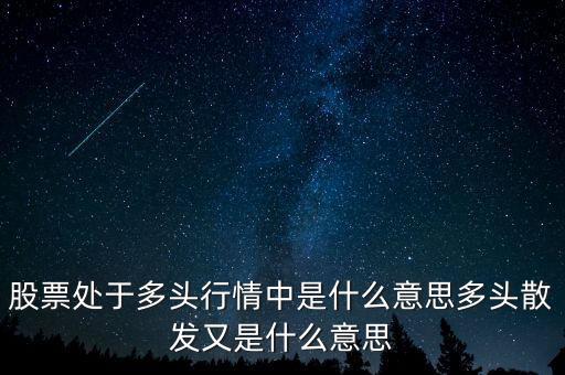 月線多頭是什么意思，股票處于多頭行情中是什么意思多頭散發(fā)又是什么意思