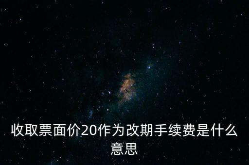 什么是改期費(fèi)，收取票面價(jià)20作為改期手續(xù)費(fèi)是什么意思